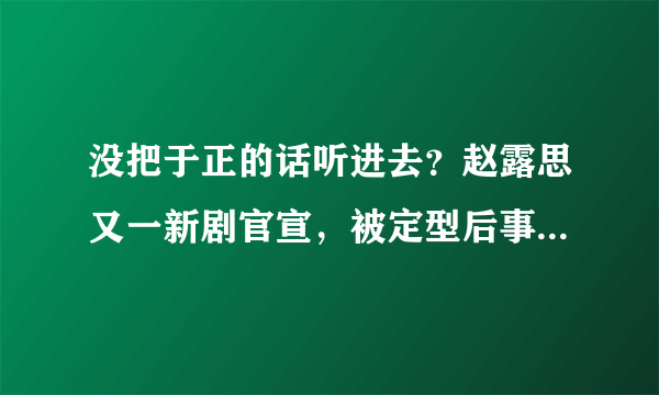 没把于正的话听进去？赵露思又一新剧官宣，被定型后事业再无突破