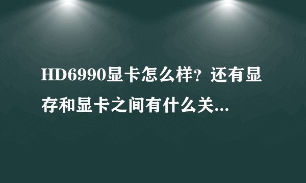 HD6990显卡怎么样？还有显存和显卡之间有什么关系。HD6990显卡是不是和显存一体的？ 准备自