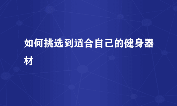 如何挑选到适合自己的健身器材