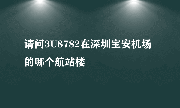 请问3U8782在深圳宝安机场的哪个航站楼
