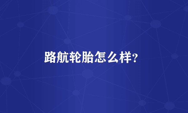路航轮胎怎么样？