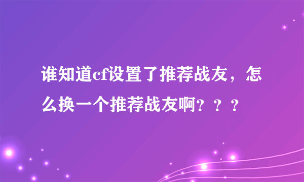 谁知道cf设置了推荐战友，怎么换一个推荐战友啊？？？