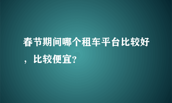 春节期间哪个租车平台比较好，比较便宜？
