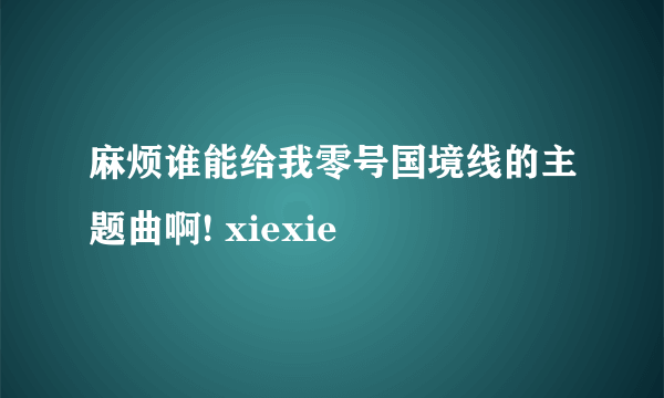 麻烦谁能给我零号国境线的主题曲啊! xiexie