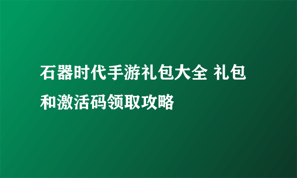 石器时代手游礼包大全 礼包和激活码领取攻略