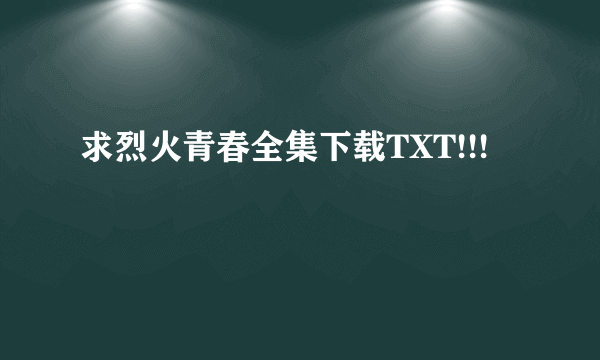 求烈火青春全集下载TXT!!!