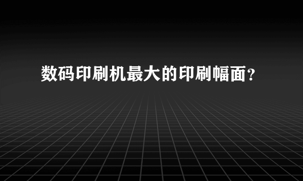 数码印刷机最大的印刷幅面？