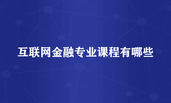 互联网金融专业课程有哪些