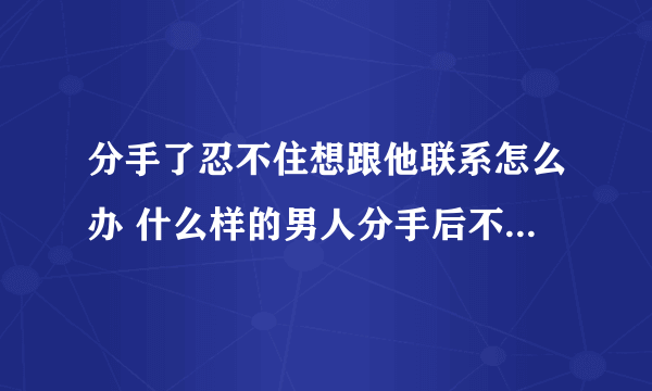 分手了忍不住想跟他联系怎么办 什么样的男人分手后不要在联系