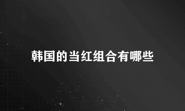韩国的当红组合有哪些