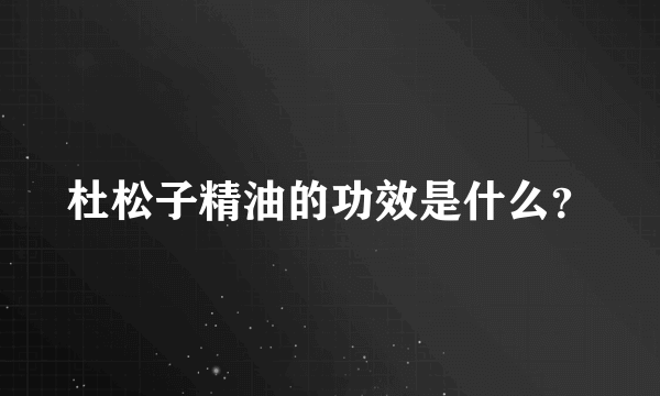 杜松子精油的功效是什么？