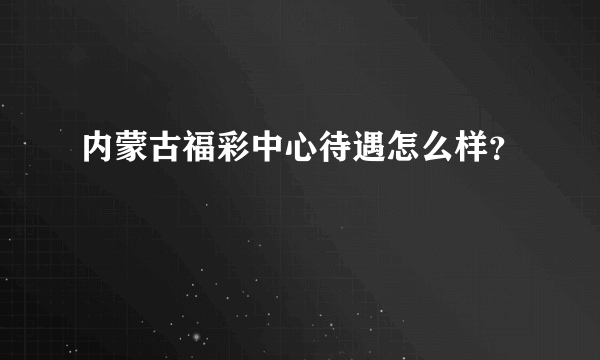 内蒙古福彩中心待遇怎么样？