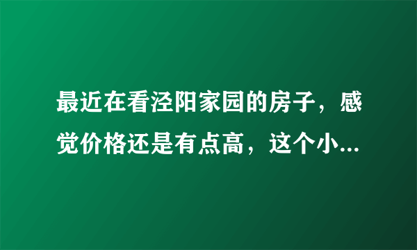最近在看泾阳家园的房子，感觉价格还是有点高，这个小区之前价格如何？大概多少钱？