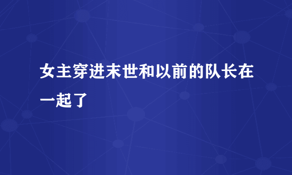 女主穿进末世和以前的队长在一起了