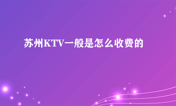 苏州KTV一般是怎么收费的