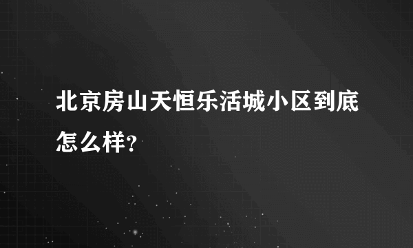 北京房山天恒乐活城小区到底怎么样？