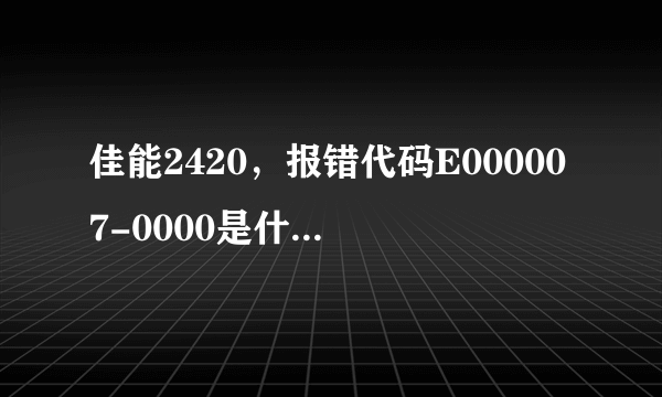 佳能2420，报错代码E000007-0000是什么问题？
