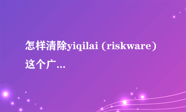 怎样清除yiqilai (riskware)这个广告程序？