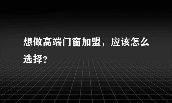 想做高端门窗加盟，应该怎么选择？
