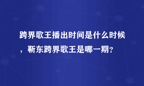 跨界歌王播出时间是什么时候，靳东跨界歌王是哪一期？