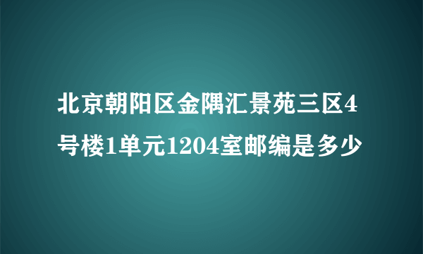 北京朝阳区金隅汇景苑三区4号楼1单元1204室邮编是多少