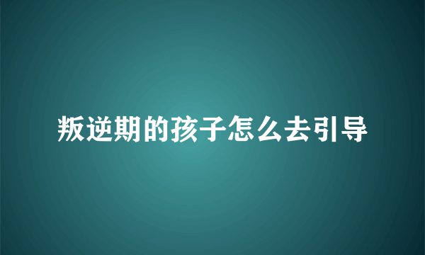 叛逆期的孩子怎么去引导