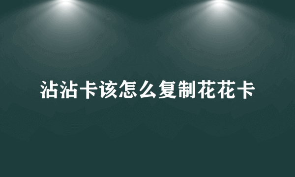 沾沾卡该怎么复制花花卡