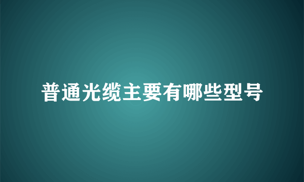 普通光缆主要有哪些型号