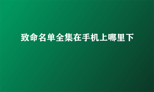 致命名单全集在手机上哪里下