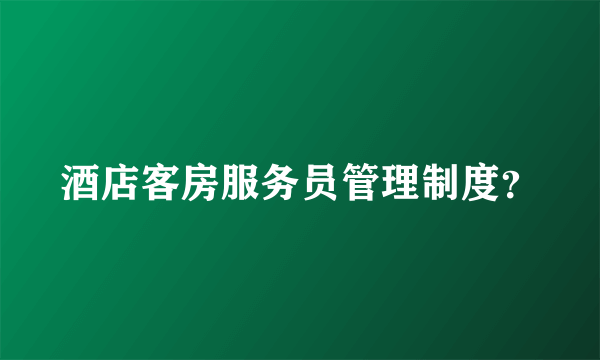 酒店客房服务员管理制度？