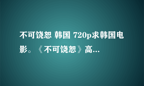 不可饶恕 韩国 720p求韩国电影。《不可饶恕》高清下载。肯定要韩版的啊亲