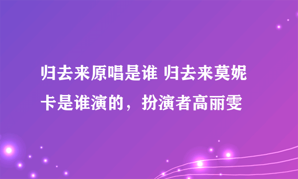 归去来原唱是谁 归去来莫妮卡是谁演的，扮演者高丽雯