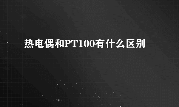 热电偶和PT100有什么区别