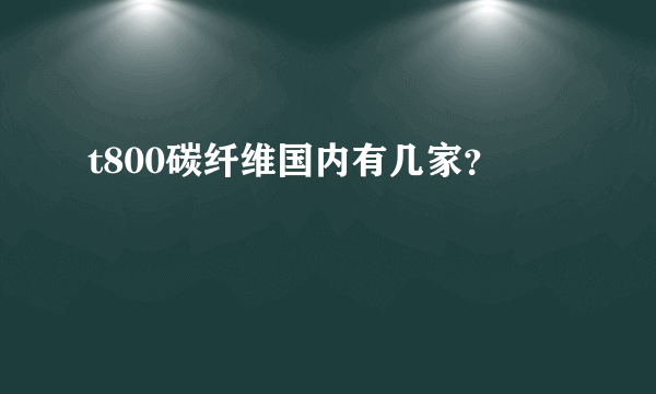 t800碳纤维国内有几家？