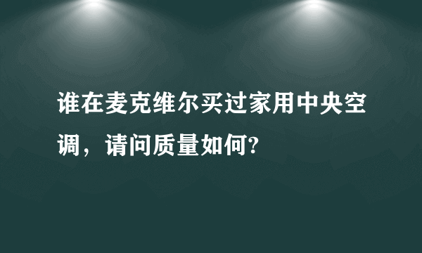 谁在麦克维尔买过家用中央空调，请问质量如何?
