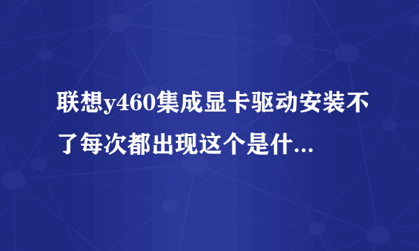 联想y460集成显卡驱动安装不了每次都出现这个是什么意思啊我该怎么弄??