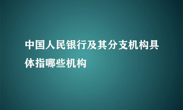 中国人民银行及其分支机构具体指哪些机构