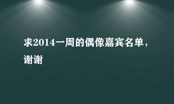 求2014一周的偶像嘉宾名单，谢谢