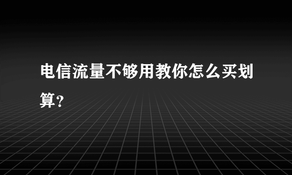 电信流量不够用教你怎么买划算？
