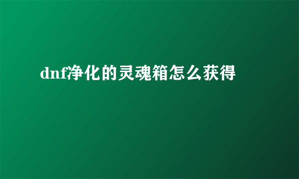 dnf净化的灵魂箱怎么获得