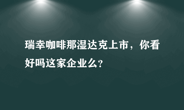 瑞幸咖啡那湿达克上市，你看好吗这家企业么？