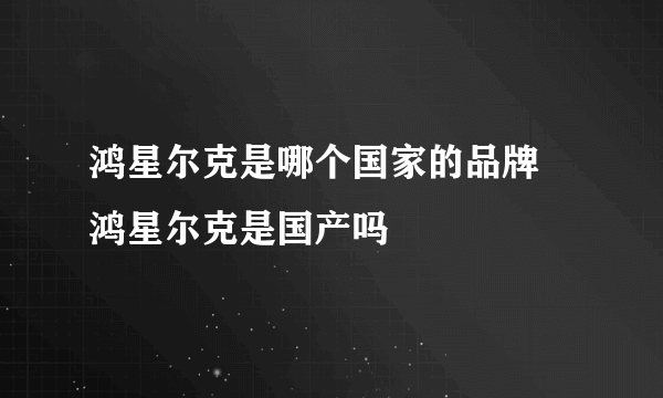 鸿星尔克是哪个国家的品牌 鸿星尔克是国产吗
