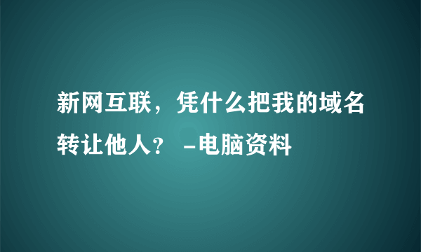 新网互联，凭什么把我的域名转让他人？ -电脑资料