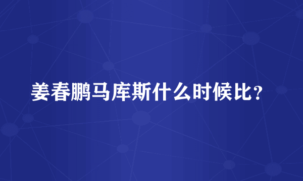 姜春鹏马库斯什么时候比？