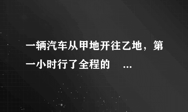 一辆汽车从甲地开往乙地，第一小时行了全程的     1    5
