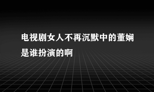 电视剧女人不再沉默中的董娴是谁扮演的啊