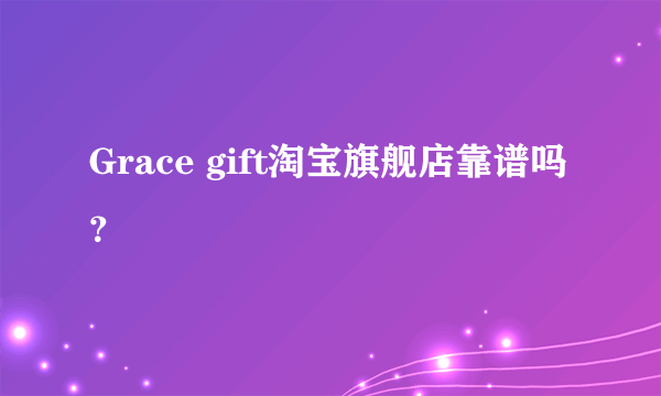 Grace gift淘宝旗舰店靠谱吗？