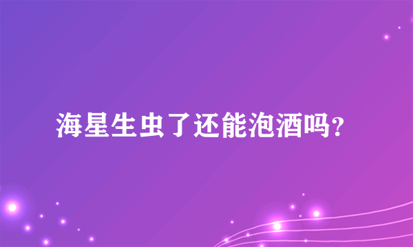 海星生虫了还能泡酒吗？