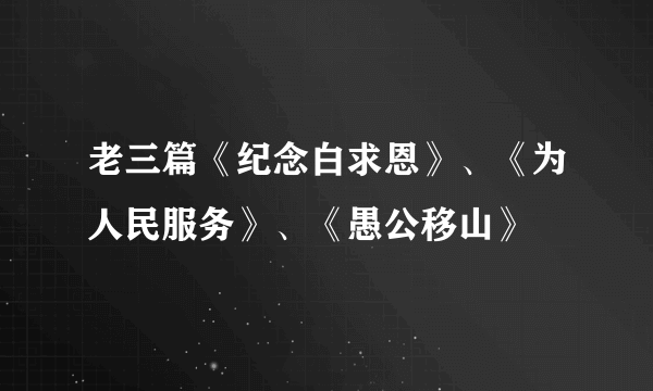 老三篇《纪念白求恩》、《为人民服务》、《愚公移山》
