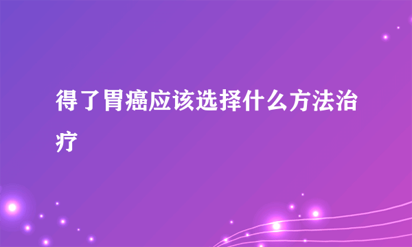 得了胃癌应该选择什么方法治疗